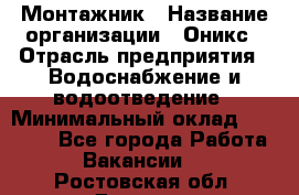 Монтажник › Название организации ­ Оникс › Отрасль предприятия ­ Водоснабжение и водоотведение › Минимальный оклад ­ 60 000 - Все города Работа » Вакансии   . Ростовская обл.,Донецк г.